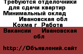 Требуются отделочники для сдачи квартир. › Минимальный оклад ­ 1 500 - Ивановская обл., Кохма г. Работа » Вакансии   . Ивановская обл.